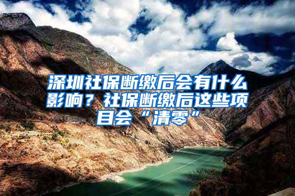 深圳社保断缴后会有什么影响？社保断缴后这些项目会“清零”