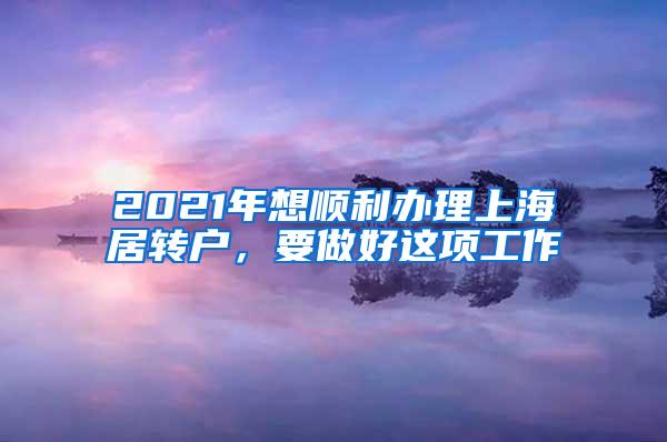 2021年想顺利办理上海居转户，要做好这项工作