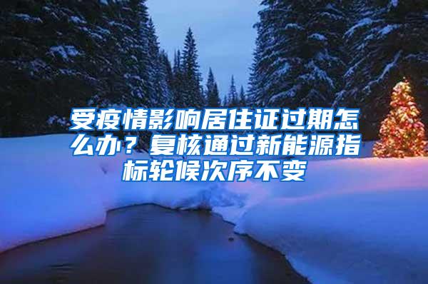 受疫情影响居住证过期怎么办？复核通过新能源指标轮候次序不变