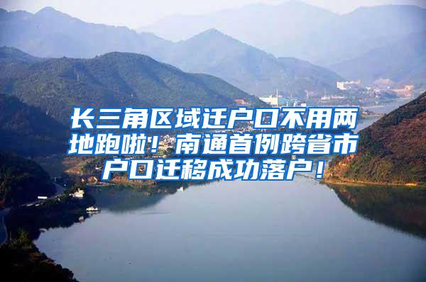 长三角区域迁户口不用两地跑啦！南通首例跨省市户口迁移成功落户！