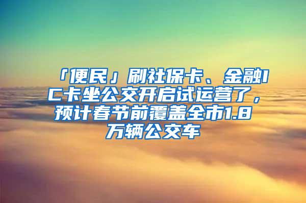 「便民」刷社保卡、金融IC卡坐公交开启试运营了，预计春节前覆盖全市1.8万辆公交车