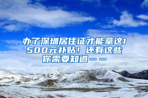 办了深圳居住证才能拿这1500元补贴！还有这些你需要知道……