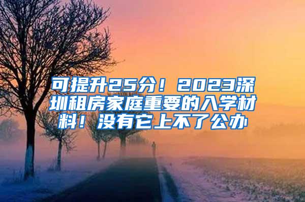 可提升25分！2023深圳租房家庭重要的入学材料！没有它上不了公办