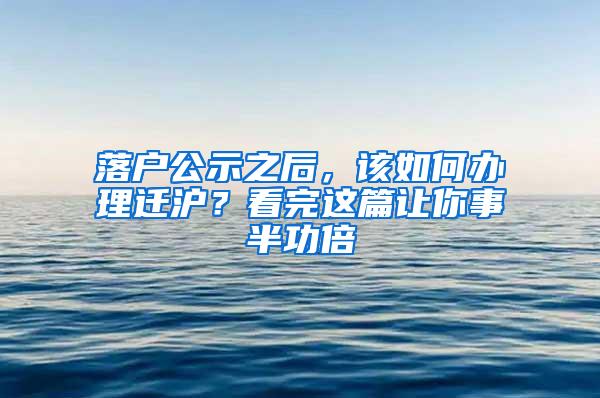 落户公示之后，该如何办理迁沪？看完这篇让你事半功倍