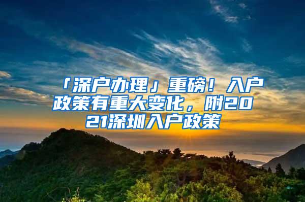 「深户办理」重磅！入户政策有重大变化，附2021深圳入户政策