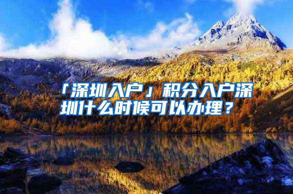 「深圳入户」积分入户深圳什么时候可以办理？