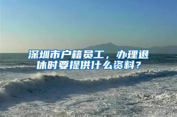 深圳市户籍员工，办理退休时要提供什么资料？