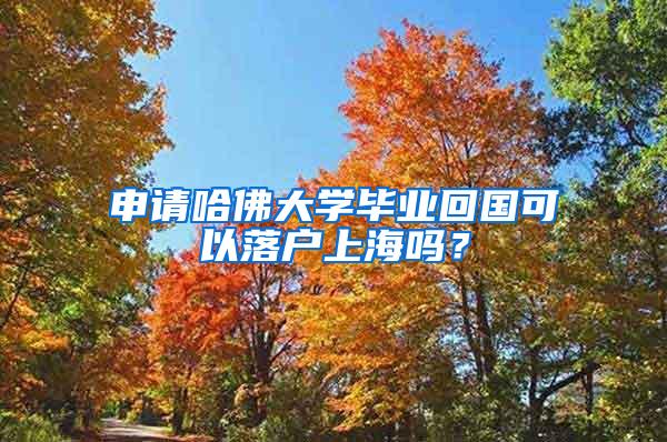 申请哈佛大学毕业回国可以落户上海吗？