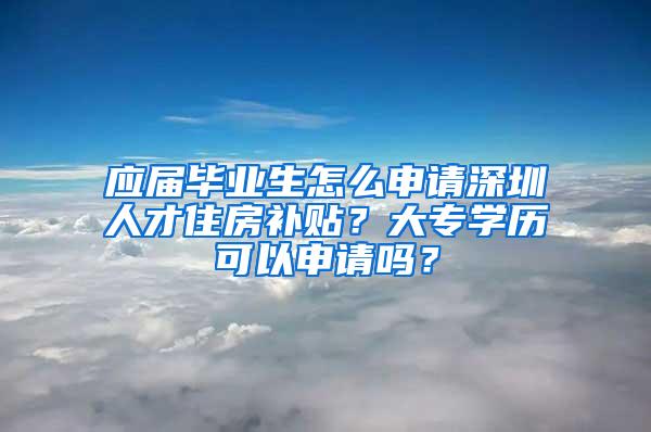 应届毕业生怎么申请深圳人才住房补贴？大专学历可以申请吗？