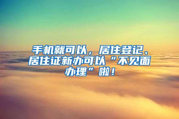 手机就可以，居住登记、居住证新办可以“不见面办理”啦！