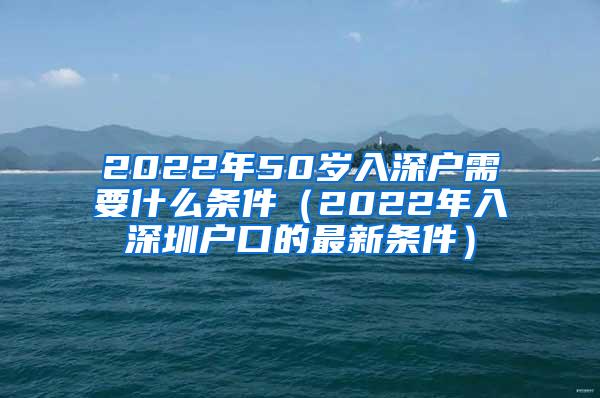 2022年50岁入深户需要什么条件（2022年入深圳户口的最新条件）