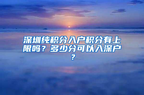 深圳纯积分入户积分有上限吗？多少分可以入深户？