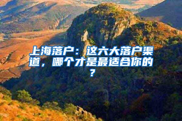 上海落户：这六大落户渠道，哪个才是最适合你的？