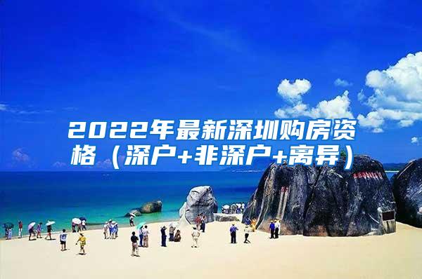 2022年最新深圳购房资格（深户+非深户+离异）