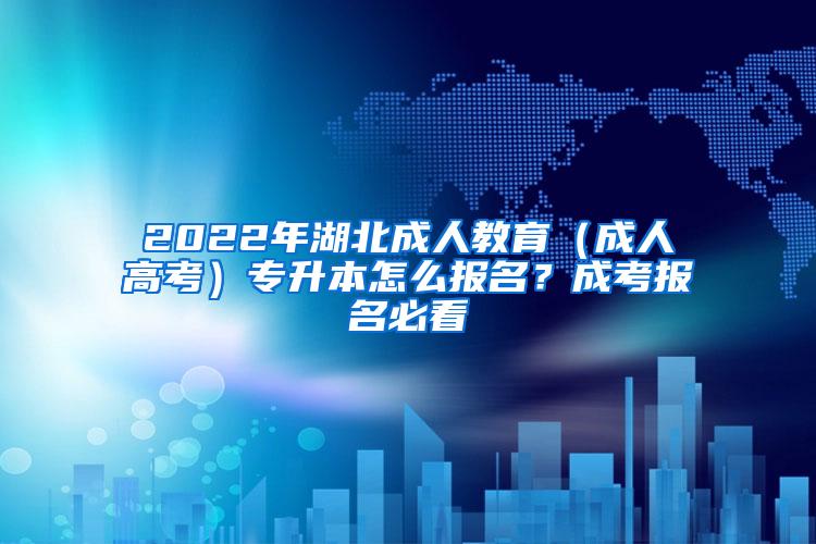 2022年湖北成人教育（成人高考）专升本怎么报名？成考报名必看