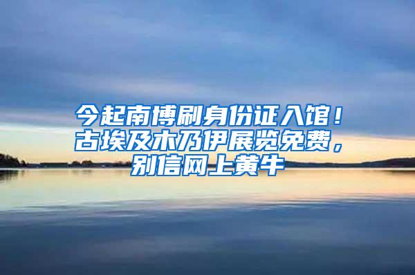 今起南博刷身份证入馆！古埃及木乃伊展览免费，别信网上黄牛