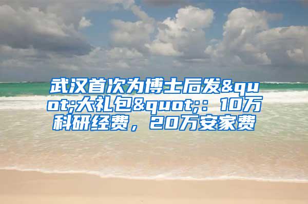 武汉首次为博士后发"大礼包"：10万科研经费，20万安家费