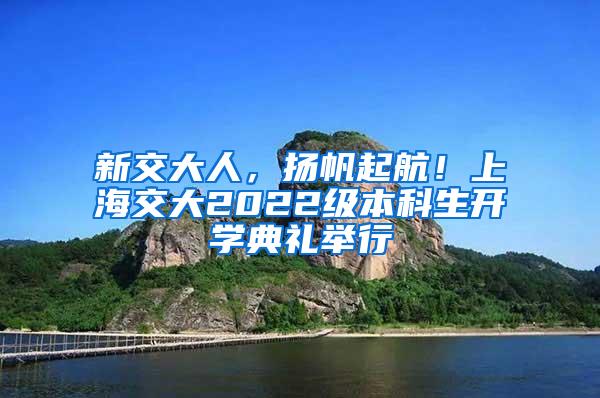 新交大人，扬帆起航！上海交大2022级本科生开学典礼举行