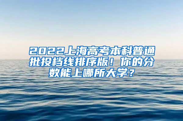 2022上海高考本科普通批投档线排序版！你的分数能上哪所大学？