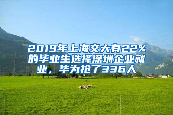 2019年上海交大有22%的毕业生选择深圳企业就业，华为抢了336人