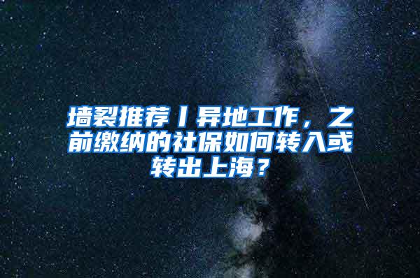 墙裂推荐丨异地工作，之前缴纳的社保如何转入或转出上海？