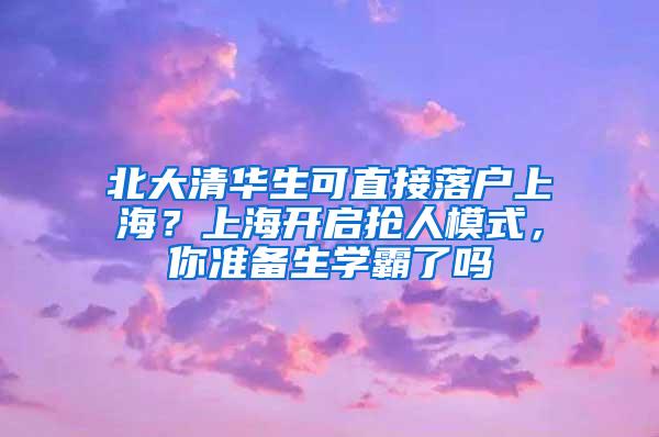 北大清华生可直接落户上海？上海开启抢人模式，你准备生学霸了吗