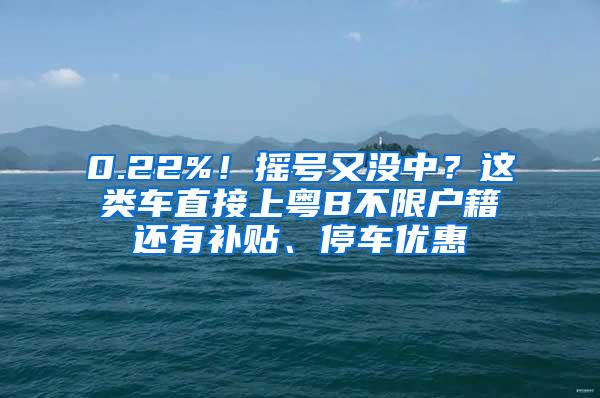 0.22%！摇号又没中？这类车直接上粤B不限户籍还有补贴、停车优惠