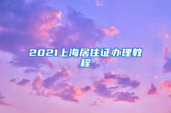 2021上海居住证办理教程