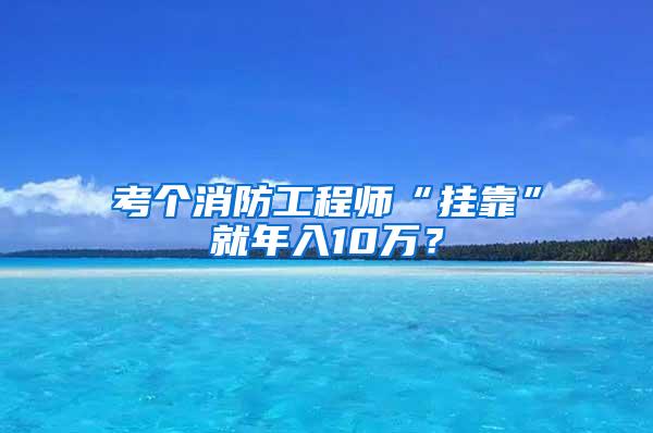 考个消防工程师“挂靠”就年入10万？