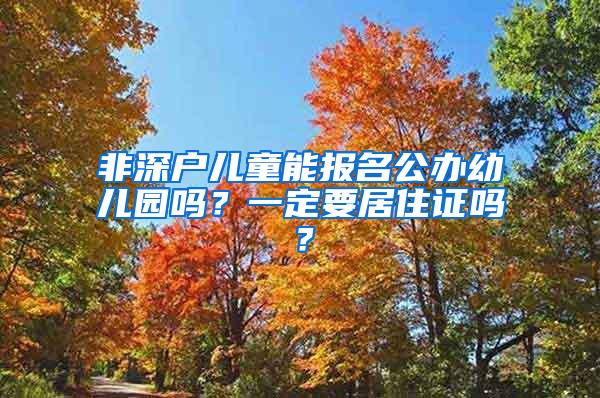 非深户儿童能报名公办幼儿园吗？一定要居住证吗？