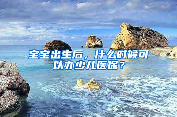 宝宝出生后，什么时候可以办少儿医保？