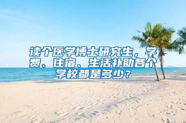 读个医学博士研究生，学费、住宿、生活补助各个学校都是多少？