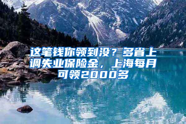 这笔钱你领到没？多省上调失业保险金，上海每月可领2000多