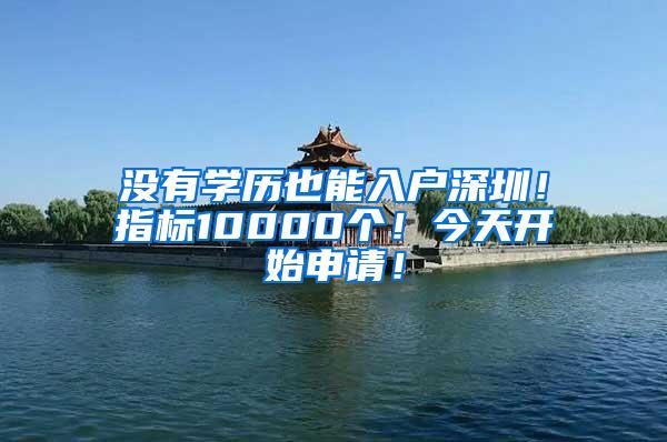 没有学历也能入户深圳！指标10000个！今天开始申请！