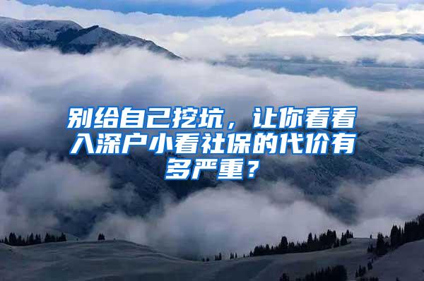 别给自己挖坑，让你看看入深户小看社保的代价有多严重？