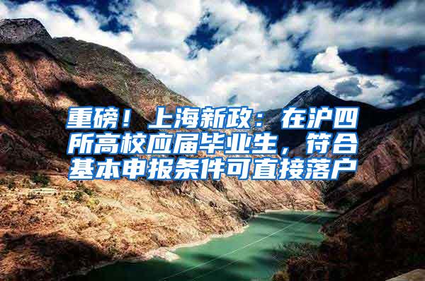 重磅！上海新政：在沪四所高校应届毕业生，符合基本申报条件可直接落户