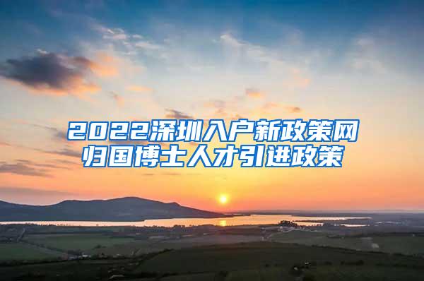 2022深圳入户新政策网归国博士人才引进政策