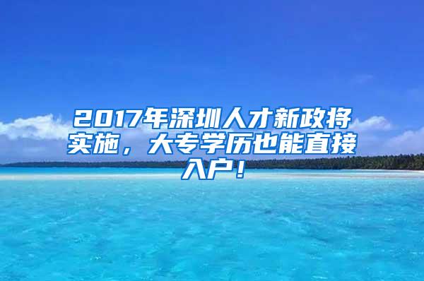 2017年深圳人才新政将实施，大专学历也能直接入户！