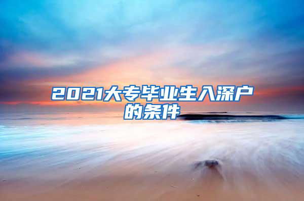 2021大专毕业生入深户的条件