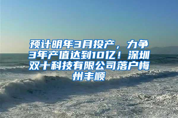 预计明年3月投产，力争3年产值达到10亿！深圳双十科技有限公司落户梅州丰顺