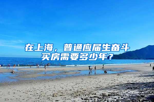 在上海，普通应届生奋斗买房需要多少年？