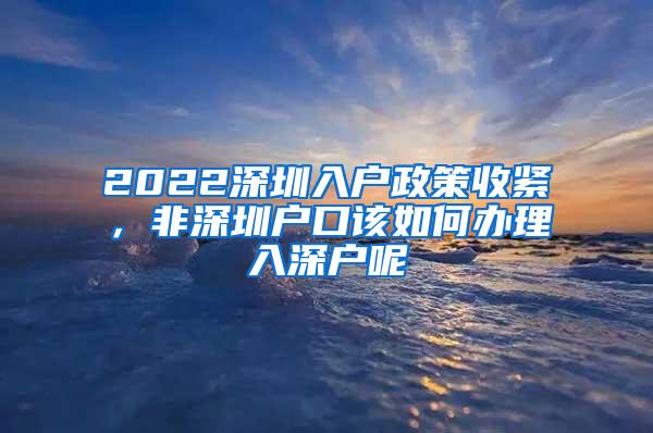 2022深圳入户政策收紧，非深圳户口该如何办理入深户呢