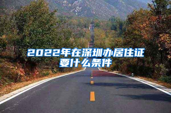 2022年在深圳办居住证要什么条件