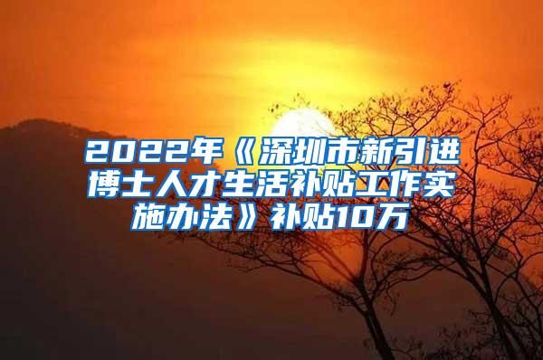 2022年《深圳市新引进博士人才生活补贴工作实施办法》补贴10万