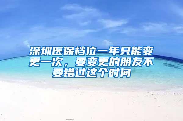 深圳医保档位一年只能变更一次，要变更的朋友不要错过这个时间