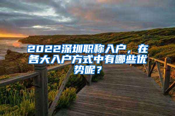 2022深圳职称入户，在各大入户方式中有哪些优势呢？