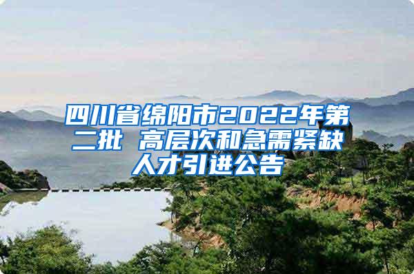 四川省绵阳市2022年第二批 高层次和急需紧缺人才引进公告