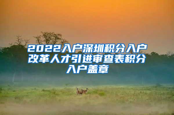 2022入户深圳积分入户改革人才引进审查表积分入户盖章