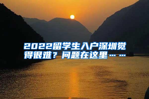 2022留学生入户深圳觉得很难？问题在这里……