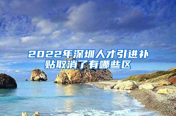 2022年深圳人才引进补贴取消了有哪些区